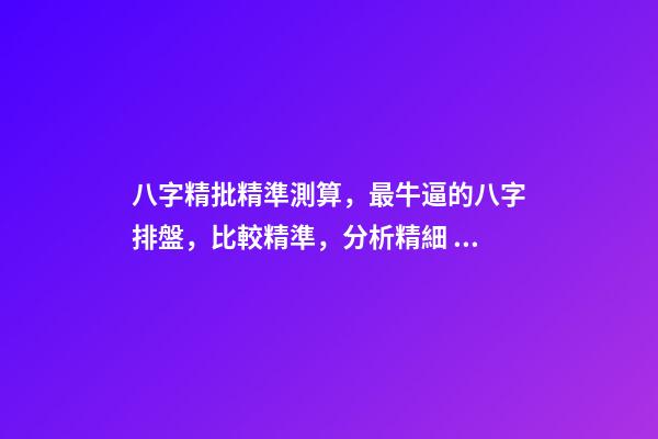 八字精批精準測算，最牛逼的八字排盤，比較精準，分析精細 精準八字測名打分，周易免費測名字打分-第1張-觀點-玄機派